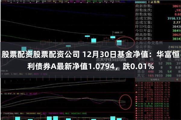 股票配资股票配资公司 12月30日基金净值：华富恒利债券A最